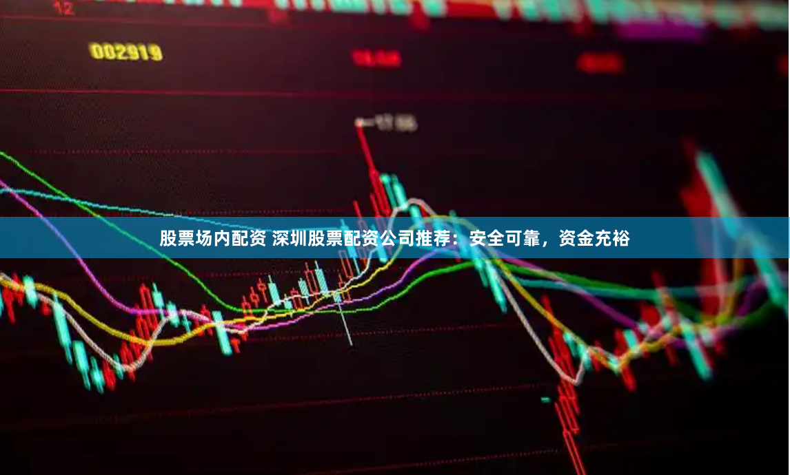 股票场内配资 深圳股票配资公司推荐：安全可靠，资金充裕