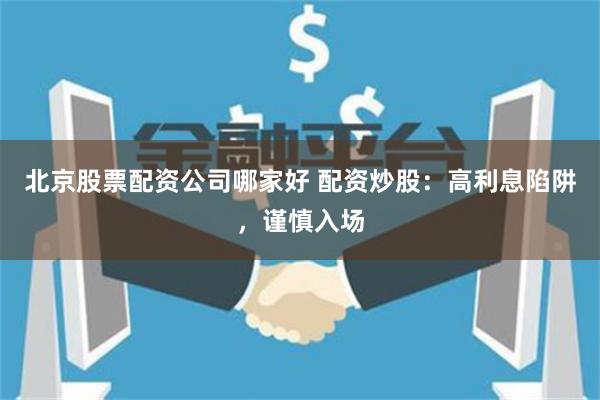 北京股票配资公司哪家好 配资炒股:高利息陷阱,谨慎入场