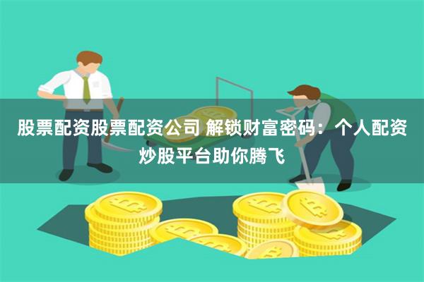 股票配资股票配资公司 解锁财富密码：个人配资炒股平台助你腾飞
