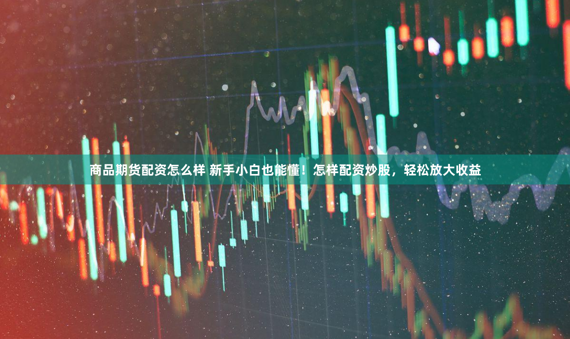 商品期货配资怎么样 新手小白也能懂！怎样配资炒股，轻松放大收益