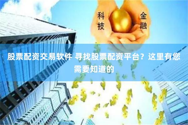 股票配资交易软件 寻找股票配资平台？这里有您需要知道的