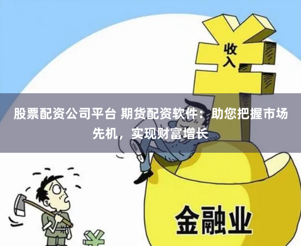 股票配资公司平台 期货配资软件：助您把握市场先机，实现财富增长