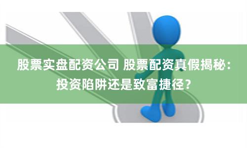 股票实盘配资公司 股票配资真假揭秘：投资陷阱还是致富捷径？