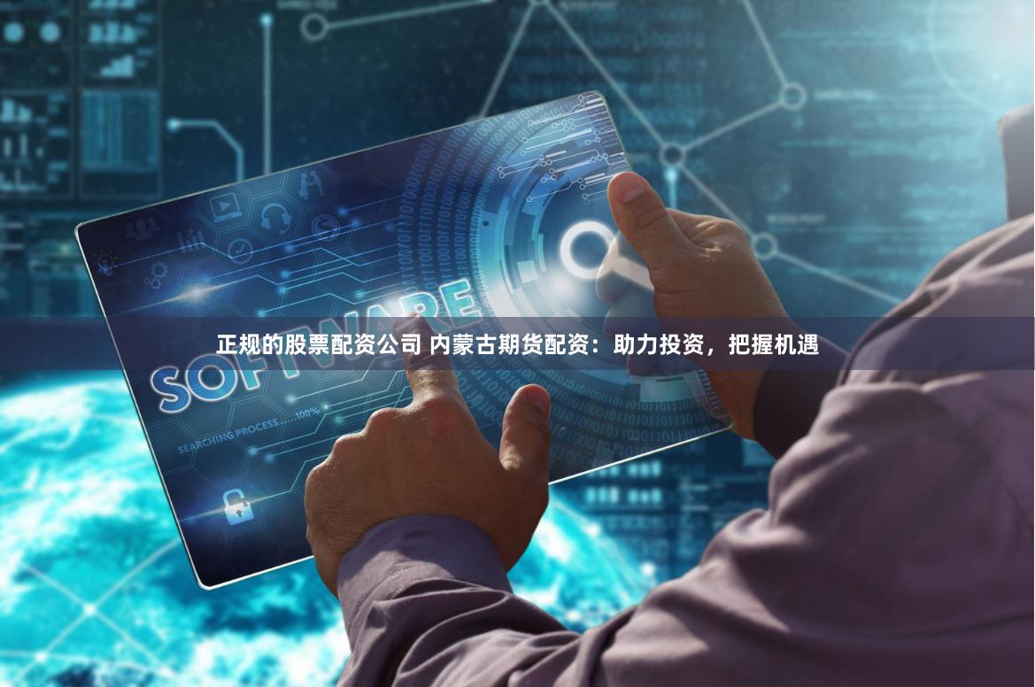 正规的股票配资公司 内蒙古期货配资：助力投资，把握机遇