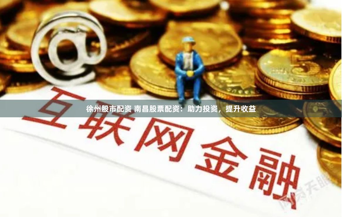 徐州股市配资 南昌股票配资：助力投资，提升收益