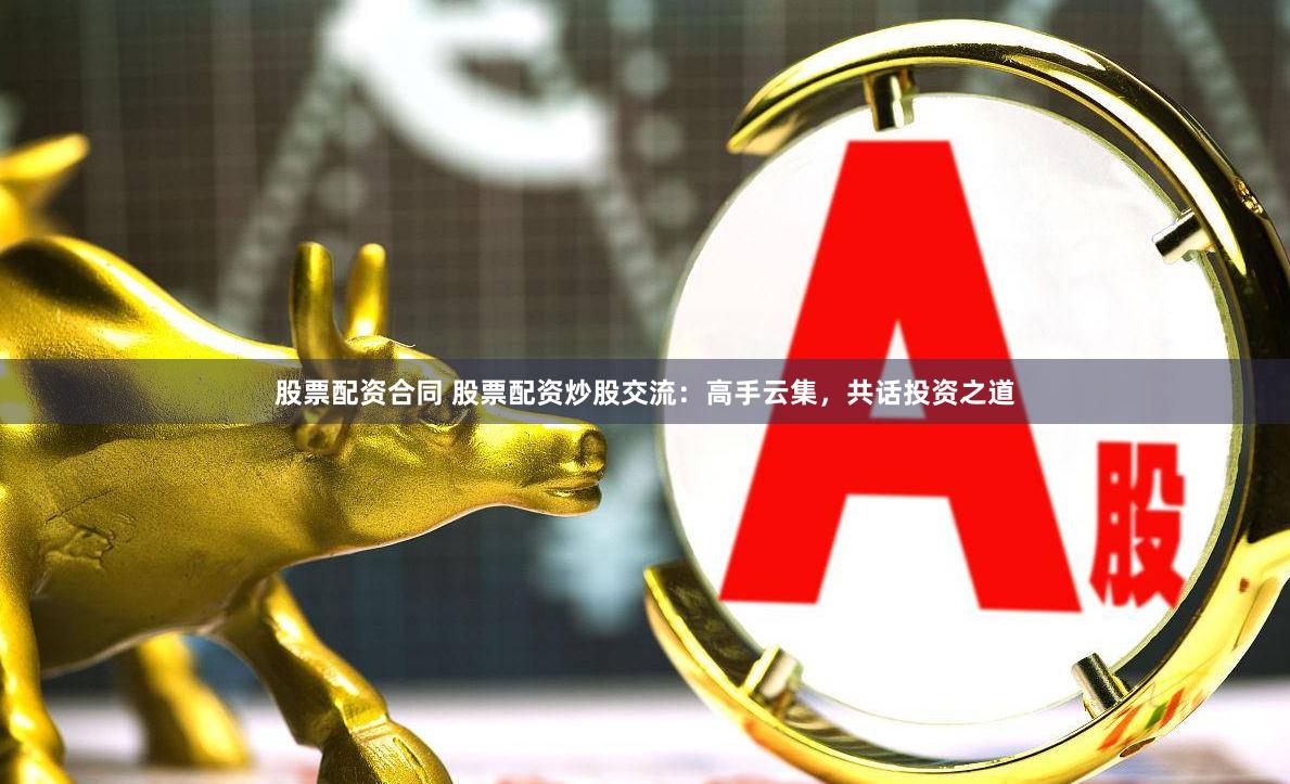 股票配资合同 股票配资炒股交流：高手云集，共话投资之道