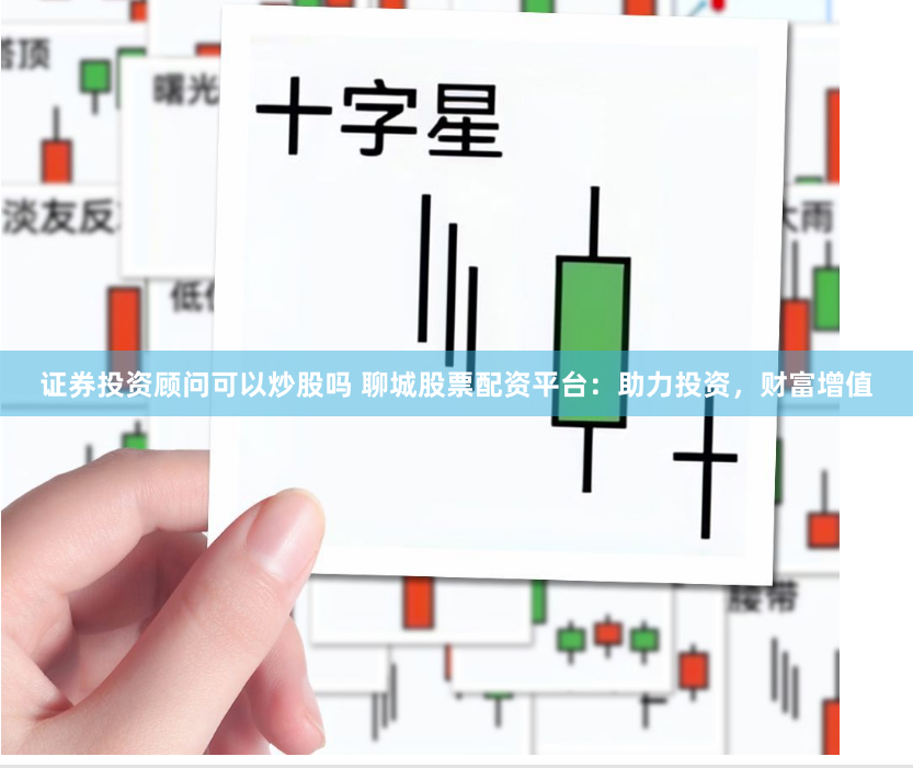 证券投资顾问可以炒股吗 聊城股票配资平台：助力投资，财富增值