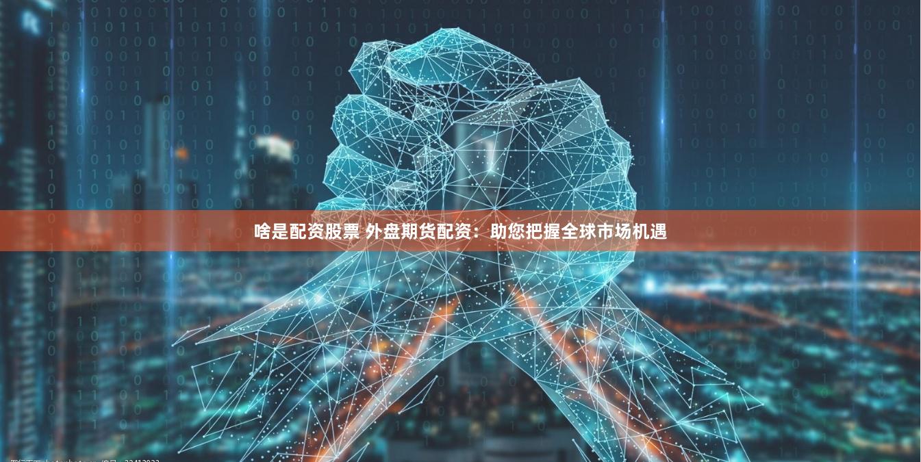 啥是配资股票 外盘期货配资：助您把握全球市场机遇