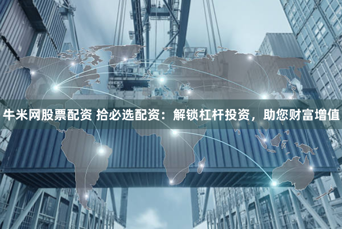 牛米网股票配资 拾必选配资：解锁杠杆投资，助您财富增值