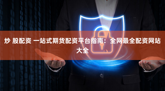 炒 股配资 一站式期货配资平台指南：全网最全配资网站大全