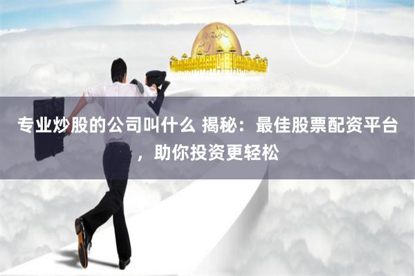 专业炒股的公司叫什么 揭秘：最佳股票配资平台，助你投资更轻松