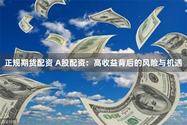正规期货配资 A股配资：高收益背后的风险与机遇