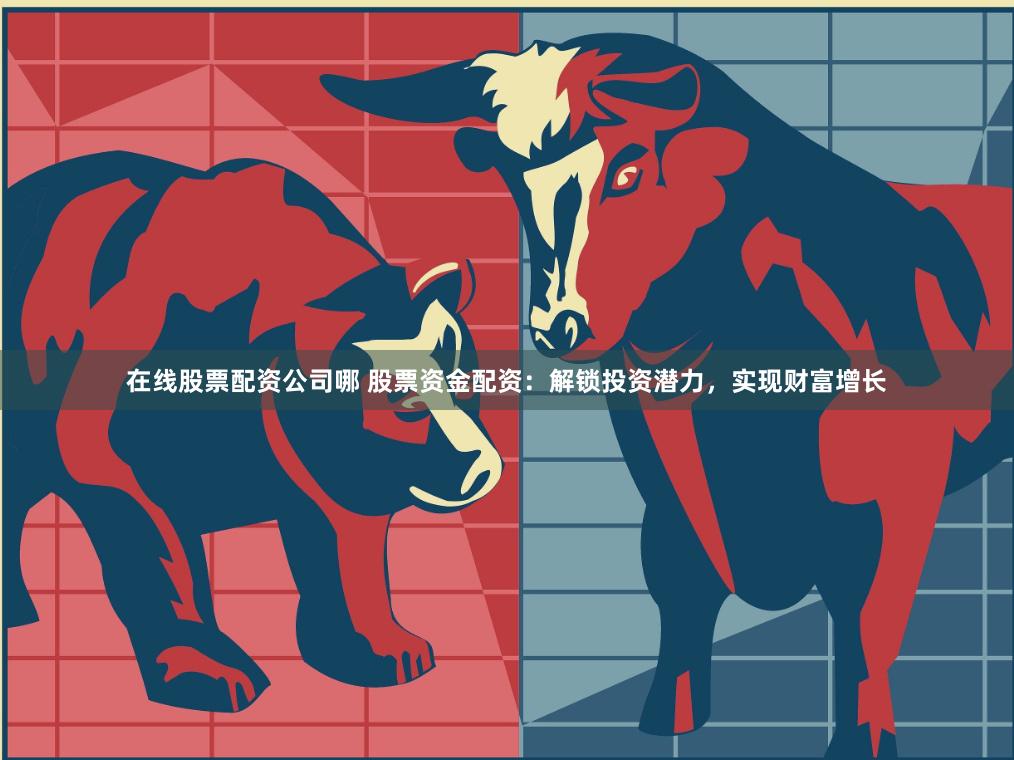 在线股票配资公司哪 股票资金配资：解锁投资潜力，实现财富增长