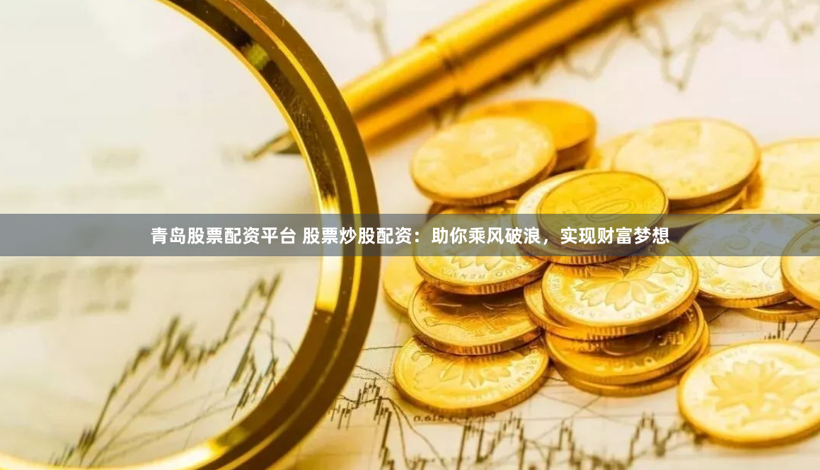 青岛股票配资平台 股票炒股配资：助你乘风破浪，实现财富梦想