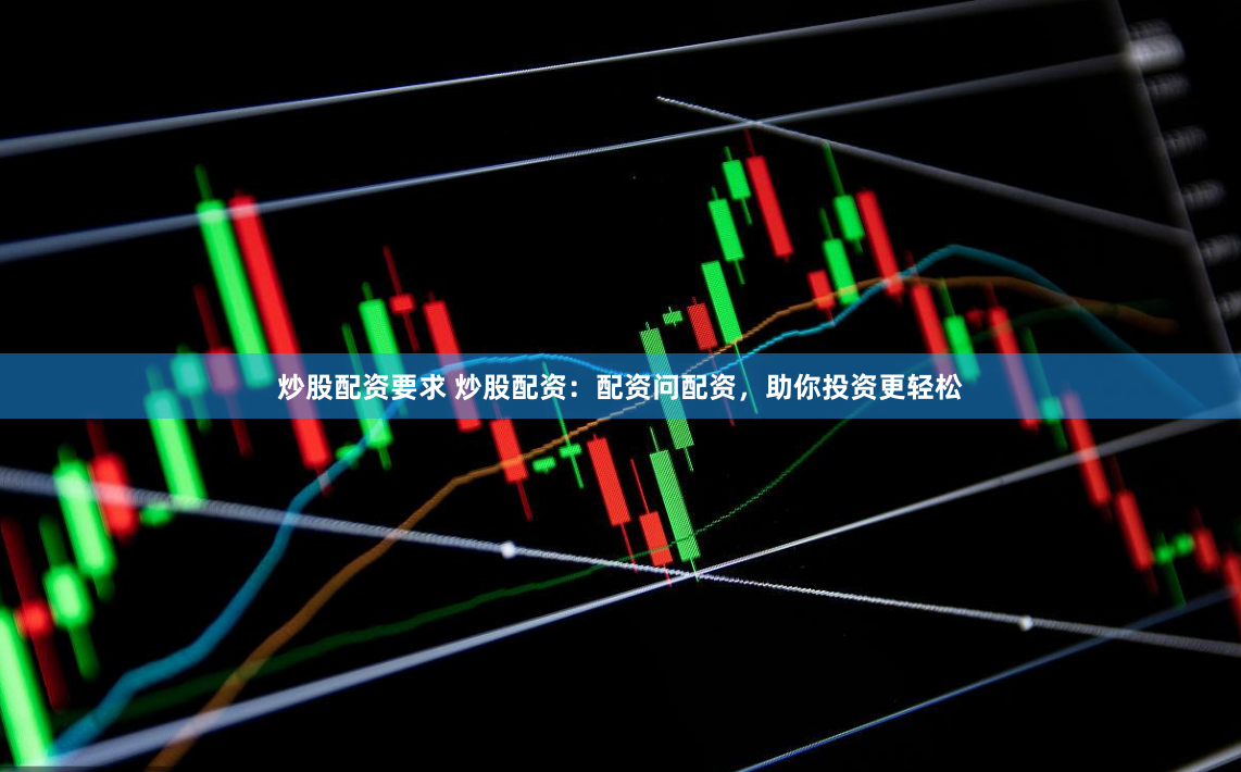 炒股配资要求 炒股配资：配资问配资，助你投资更轻松