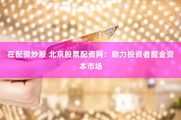 在配资炒股 北京股票配资网：助力投资者掘金资本市场