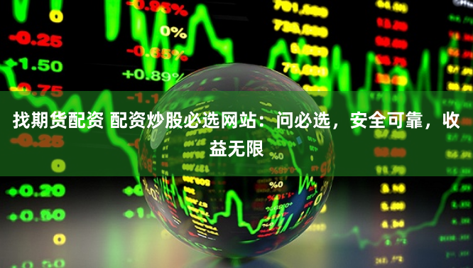 找期货配资 配资炒股必选网站：问必选，安全可靠，收益无限