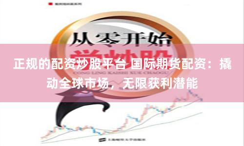 正规的配资炒股平台 国际期货配资：撬动全球市场，无限获利潜能