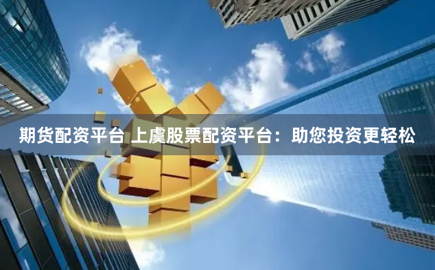 期货配资平台 上虞股票配资平台：助您投资更轻松