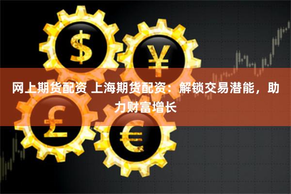 网上期货配资 上海期货配资：解锁交易潜能，助力财富增长