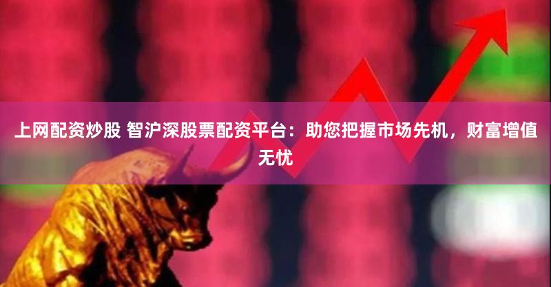 上网配资炒股 智沪深股票配资平台：助您把握市场先机，财富增值无忧