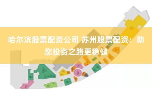 哈尔滨股票配资公司 苏州股票配资：助您投资之路更稳健