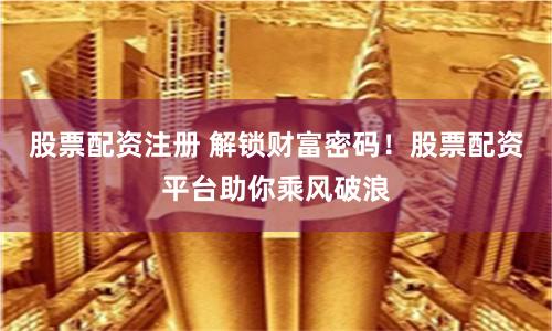 股票配资注册 解锁财富密码！股票配资平台助你乘风破浪
