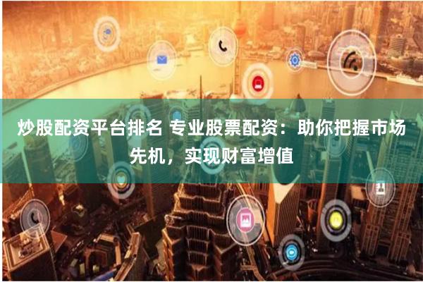 炒股配资平台排名 专业股票配资:助你把握市场先机,实现财富增值