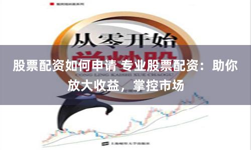 股票配资如何申请 专业股票配资:助你放大收益,掌控市场