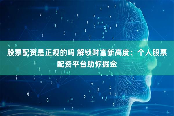 股票配资是正规的吗 解锁财富新高度：个人股票配资平台助你掘金