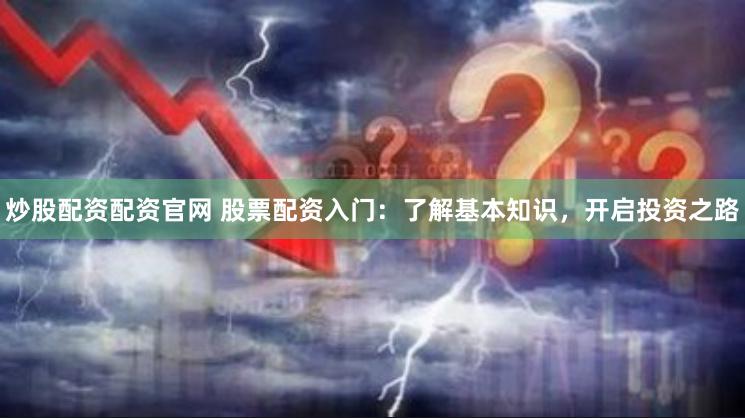 炒股配资配资官网 股票配资入门:了解基本知识,开启投资之路