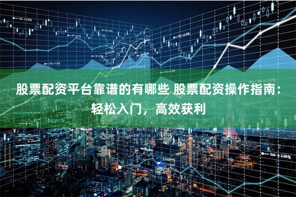 股票配资平台靠谱的有哪些 股票配资操作指南：轻松入门，高效获利