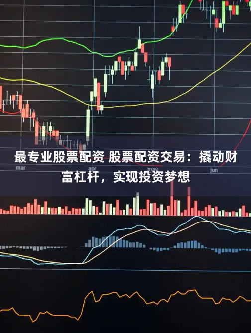 最专业股票配资 股票配资交易：撬动财富杠杆，实现投资梦想