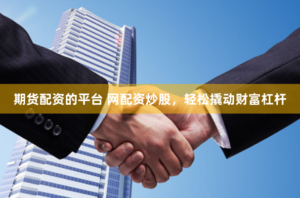 期货配资的平台 网配资炒股,轻松撬动财富杠杆