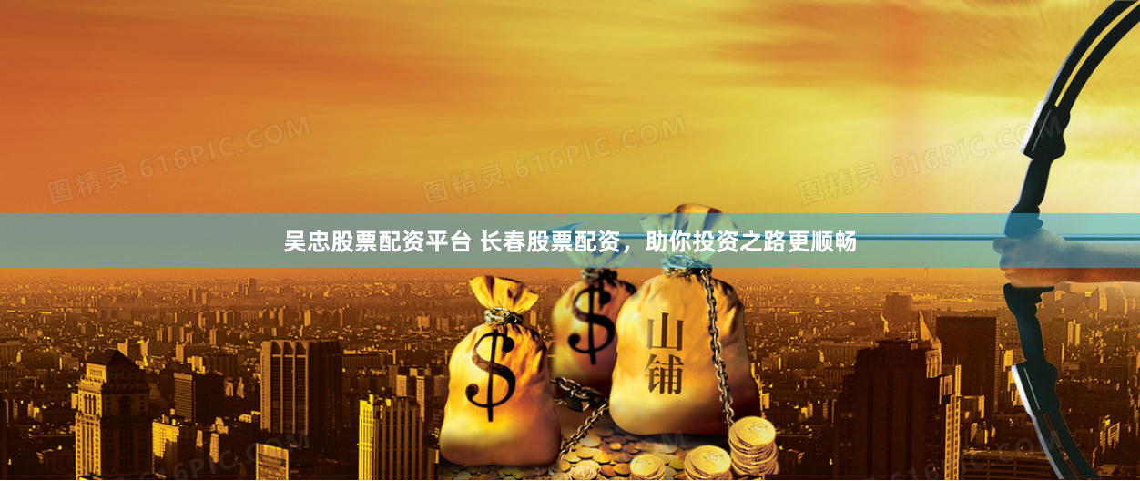 吴忠股票配资平台 长春股票配资,助你投资之路更顺畅