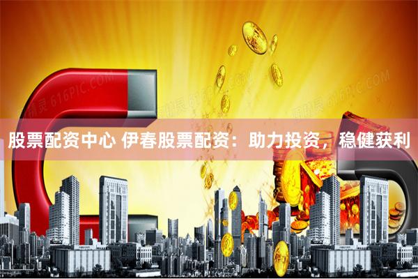 股票配资中心 伊春股票配资:助力投资,稳健获利