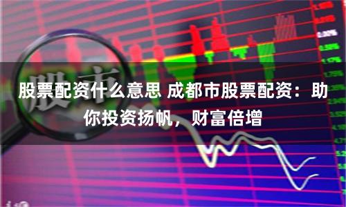 股票配资什么意思 成都市股票配资:助你投资扬帆,财富倍增