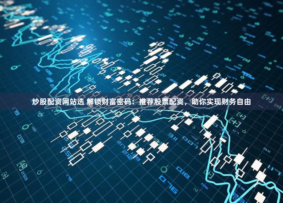 炒股配资网站选 解锁财富密码:推荐股票配资,助你实现财务自由