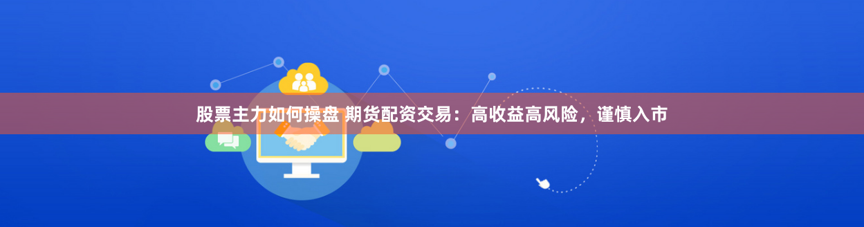 股票主力如何操盘 期货配资交易：高收益高风险，谨慎入市