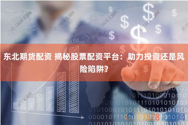 东北期货配资 揭秘股票配资平台：助力投资还是风险陷阱？
