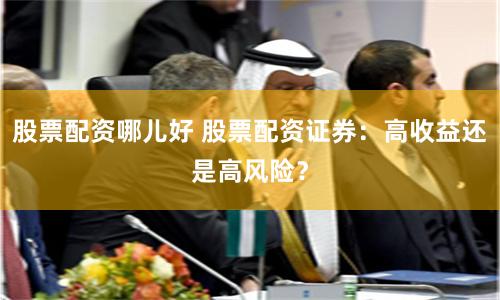 股票配资哪儿好 股票配资证券：高收益还是高风险？