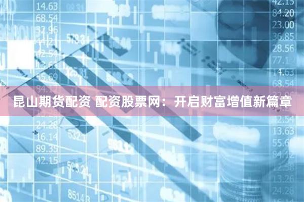 昆山期货配资 配资股票网：开启财富增值新篇章