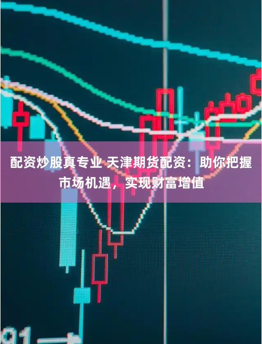 配资炒股真专业 天津期货配资：助你把握市场机遇，实现财富增值