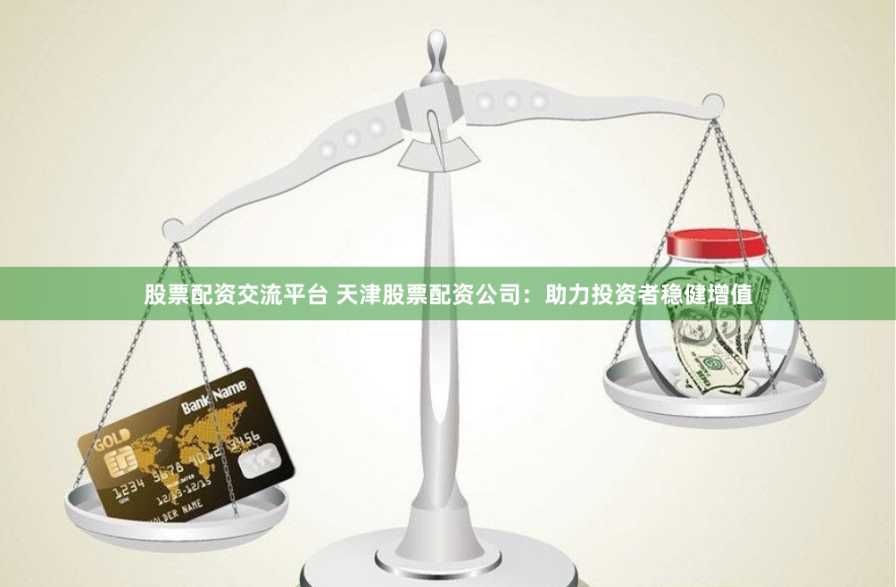 股票配资交流平台 天津股票配资公司：助力投资者稳健增值