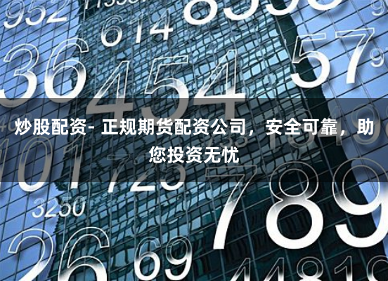 炒股配资- 正规期货配资公司，安全可靠，助您投资无忧