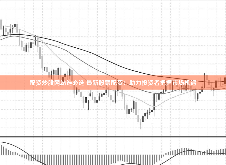 配资炒股网站选必选 最新股票配资：助力投资者把握市场机遇