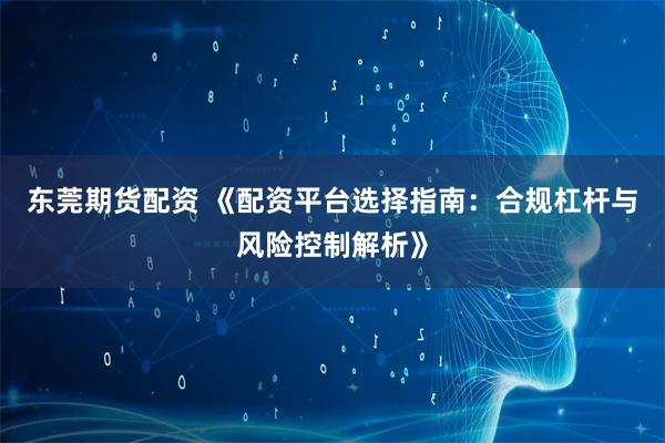 东莞期货配资 《配资平台选择指南:合规杠杆与风险控制解析》