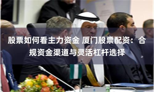 股票如何看主力资金 厦门股票配资：合规资金渠道与灵活杠杆选择
