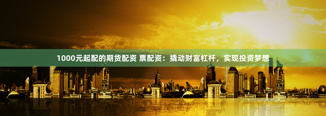 1000元起配的期货配资 票配资：撬动财富杠杆，实现投资梦想