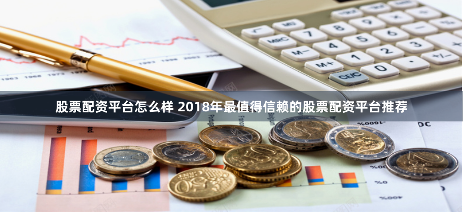 股票配资平台怎么样 2018年最值得信赖的股票配资平台推荐